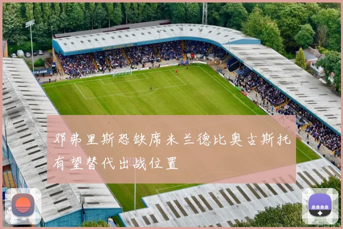 邓弗里斯恐缺席米兰德比奥古斯托有望替代出战位置