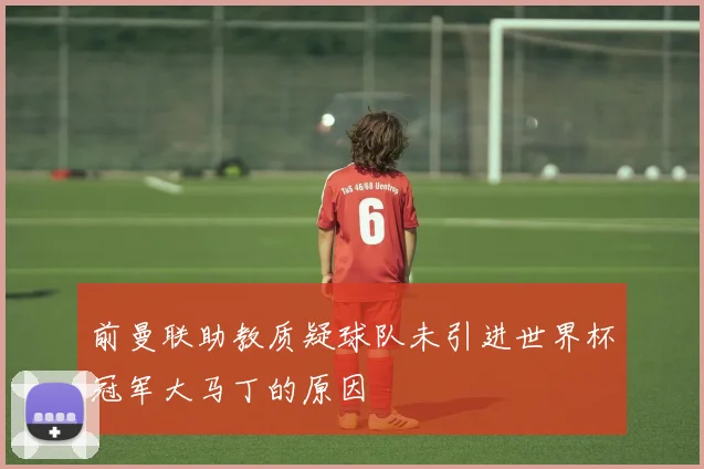 前曼联助教质疑球队未引进世界杯冠军大马丁的原因