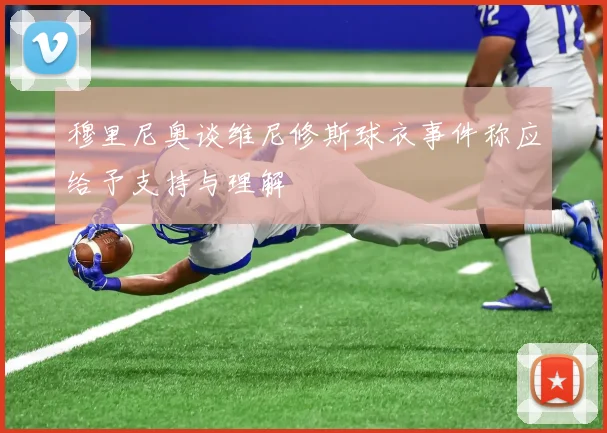 穆里尼奥谈维尼修斯球衣事件称应给予支持与理解