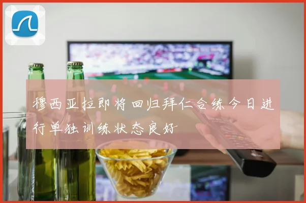 穆西亚拉即将回归拜仁合练今日进行单独训练状态良好