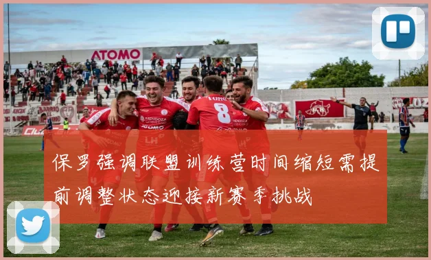 保罗强调联盟训练营时间缩短需提前调整状态迎接新赛季挑战