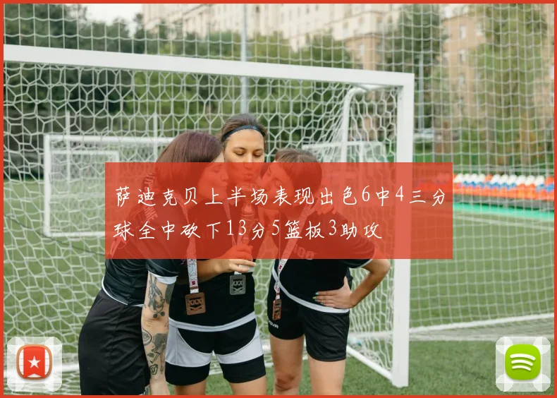 萨迪克贝上半场表现出色6中4三分球全中砍下13分5篮板3助攻
