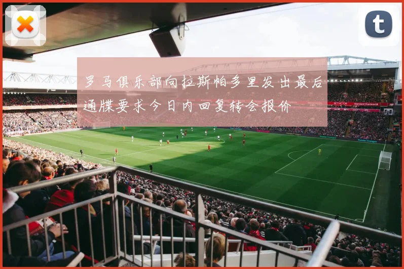 罗马俱乐部向拉斯帕多里发出最后通牒要求今日内回复转会报价